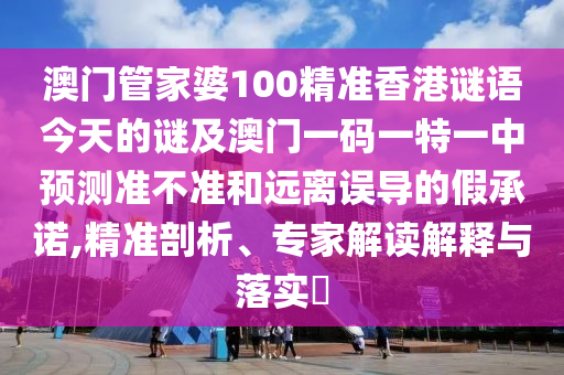 澳门管家婆100精准香港谜语今天的谜及澳门一码一特一中预测准不准和远离误导的假承诺,精准剖析、专家解读解释与落实