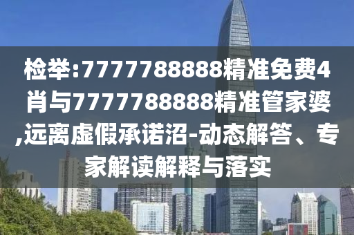 检举:7777788888精准免费4肖与7777788888精准管家婆,远离虚假承诺沼-动态解答、专家解读解释与落实